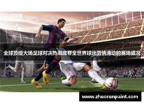 全球顶级大场足球对决热潮席卷全世界球迷激情涌动的赛场盛况